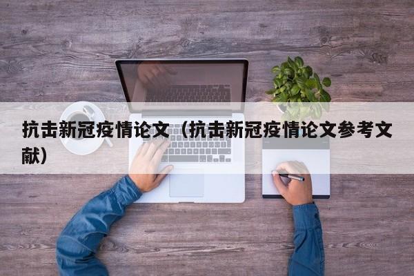 抗击新冠疫情论文（抗击新冠疫情论文参考文献）