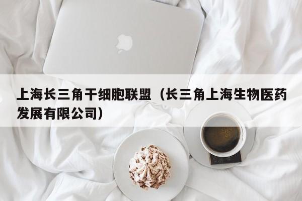 上海长三角干细胞联盟（长三角上海生物医药发展有限公司）