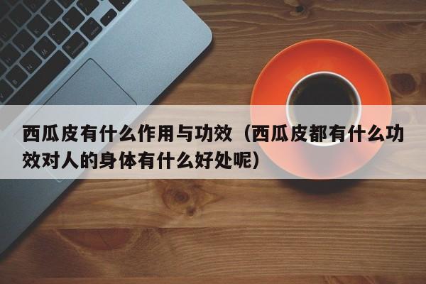 西瓜皮有什么作用与功效（西瓜皮都有什么功效对人的身体有什么好处呢）