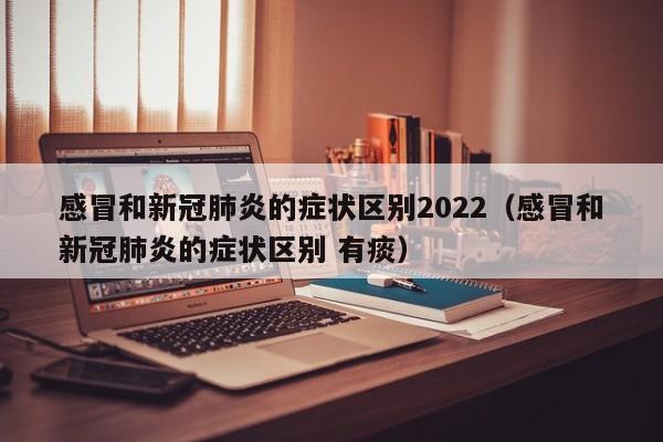 感冒和新冠肺炎的症状区别2022（感冒和新冠肺炎的症状区别 有痰）