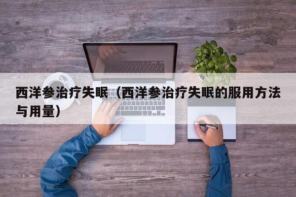 西洋参治疗失眠（西洋参治疗失眠的服用方法与用量）