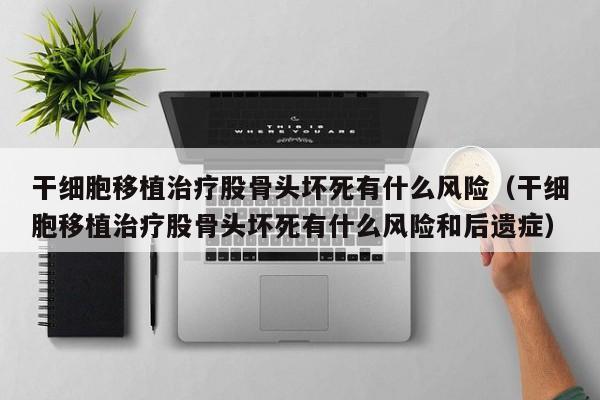 干细胞移植治疗股骨头坏死有什么风险（干细胞移植治疗股骨头坏死有什么风险和后遗症）