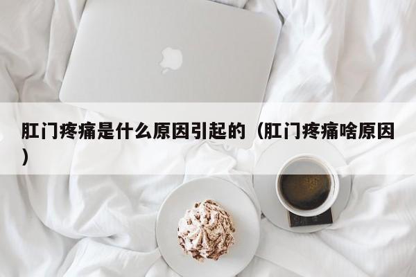 肛门疼痛是什么原因引起的（肛门疼痛啥原因）