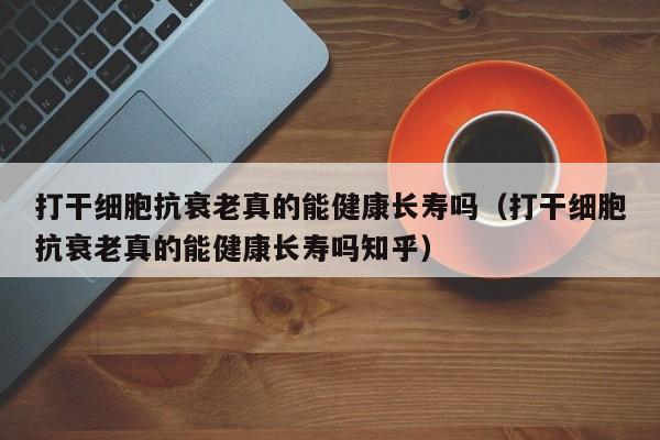 打干细胞抗衰老真的能健康长寿吗（打干细胞抗衰老真的能健康长寿吗知乎）