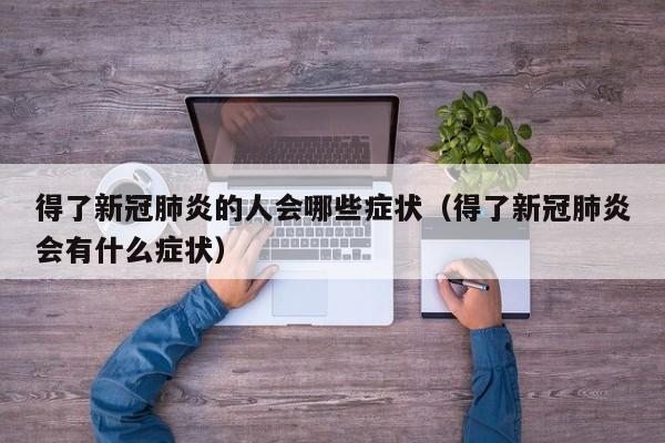 得了新冠肺炎的人会哪些症状（得了新冠肺炎会有什么症状）
