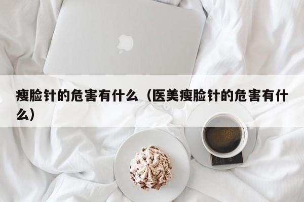 瘦脸针的危害有什么（医美瘦脸针的危害有什么）