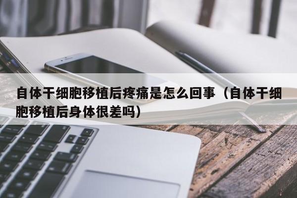 自体干细胞移植后疼痛是怎么回事（自体干细胞移植后身体很差吗）