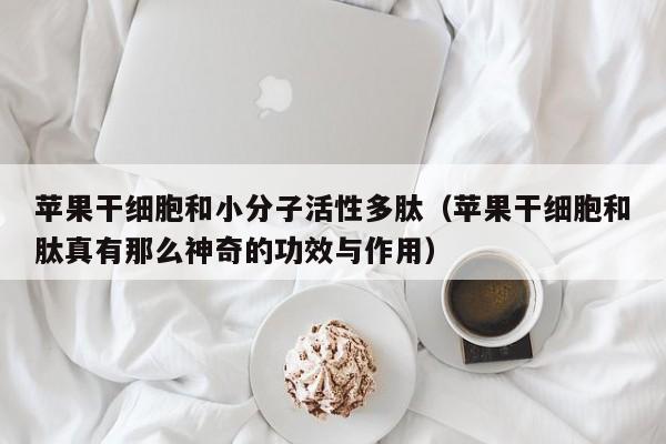 苹果干细胞和小分子活性多肽（苹果干细胞和肽真有那么神奇的功效与作用）