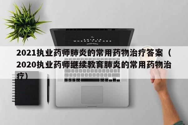 2021执业药师肺炎的常用药物治疗答案（2020执业药师继续教育肺炎的常用药物治疗）