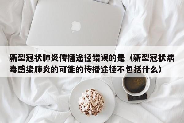 新型冠状肺炎传播途径错误的是（新型冠状病毒感染肺炎的可能的传播途径不包括什么）