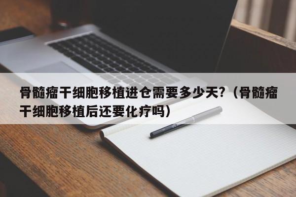 骨髓瘤干细胞移植进仓需要多少天?（骨髓瘤干细胞移植后还要化疗吗）