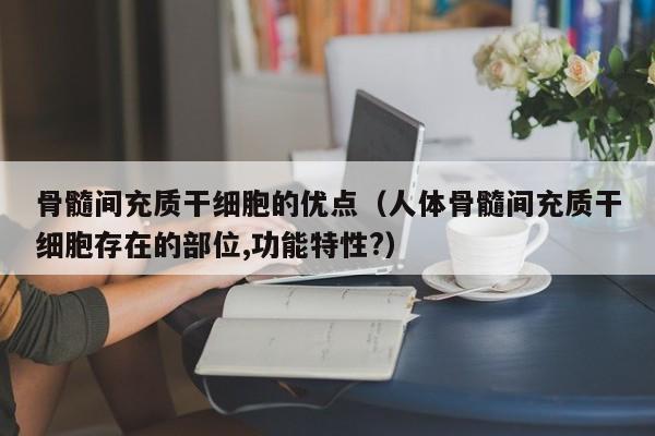 骨髓间充质干细胞的优点（人体骨髓间充质干细胞存在的部位,功能特性?）