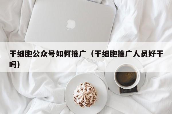干细胞公众号如何推广（干细胞推广人员好干吗）