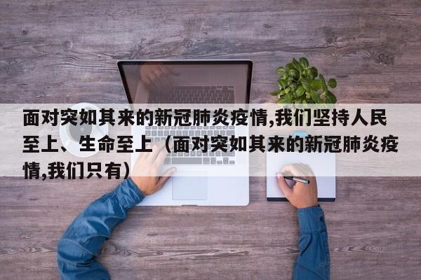 面对突如其来的新冠肺炎疫情,我们坚持人民至上、生命至上（面对突如其来的新冠肺炎疫情,我们只有）