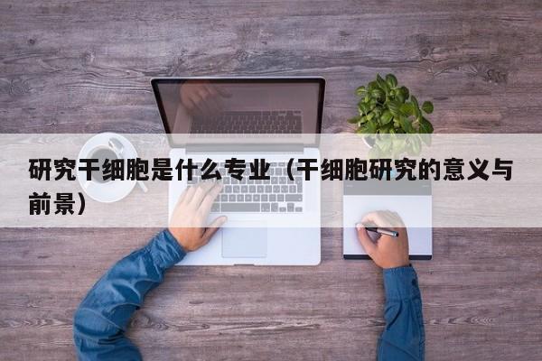 研究干细胞是什么专业（干细胞研究的意义与前景）