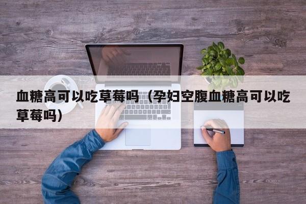 血糖高可以吃草莓吗（孕妇空腹血糖高可以吃草莓吗）