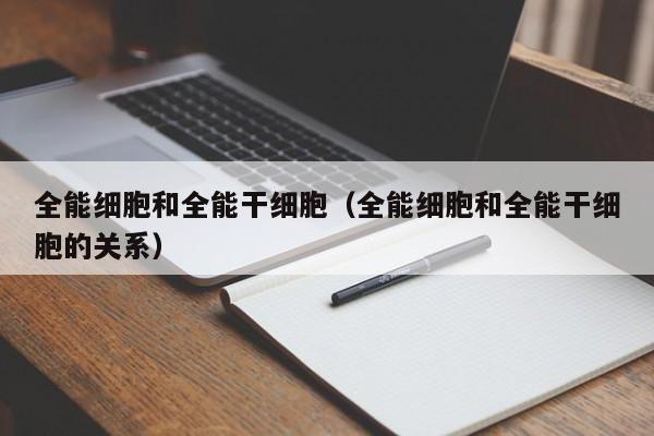 全能细胞和全能干细胞（全能细胞和全能干细胞的关系）