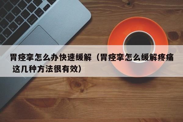 胃痉挛怎么办快速缓解（胃痉挛怎么缓解疼痛 这几种方法很有效）