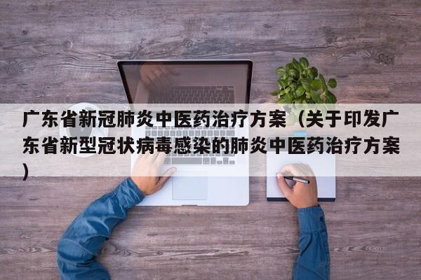 广东省新冠肺炎中医药治疗方案（关于印发广东省新型冠状病毒感染的肺炎中医药治疗方案）