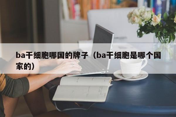 ba干细胞哪国的牌子（ba干细胞是哪个国家的）