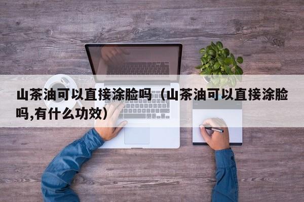 山茶油可以直接涂脸吗（山茶油可以直接涂脸吗,有什么功效）