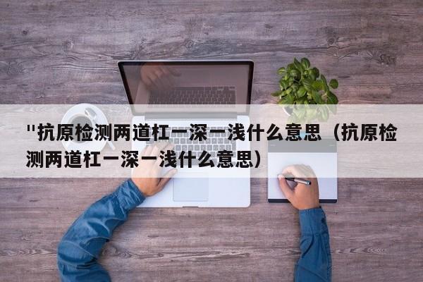 "抗原检测两道杠一深一浅什么意思（抗原检测两道杠一深一浅什么意思）