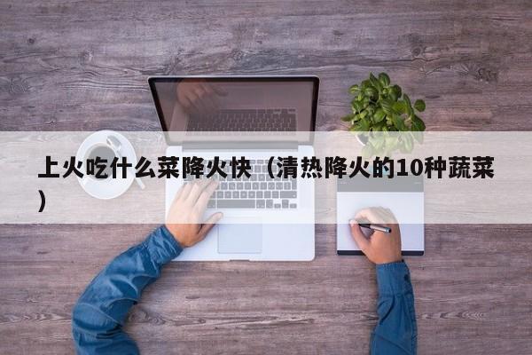 上火吃什么菜降火快（清热降火的10种蔬菜）