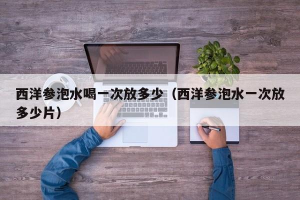 西洋参泡水喝一次放多少（西洋参泡水一次放多少片）
