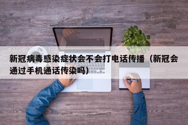 新冠病毒感染症状会不会打电话传播（新冠会通过手机通话传染吗）