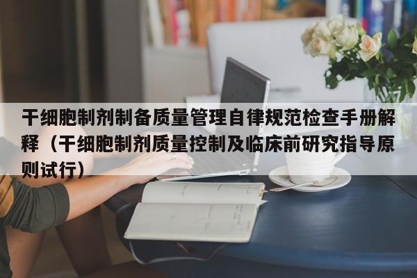 干细胞制剂制备质量管理自律规范检查手册解释（干细胞制剂质量控制及临床前研究指导原则试行）