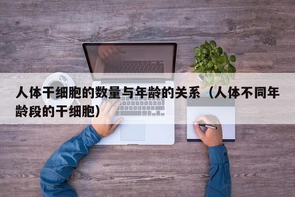 人体干细胞的数量与年龄的关系（人体不同年龄段的干细胞）