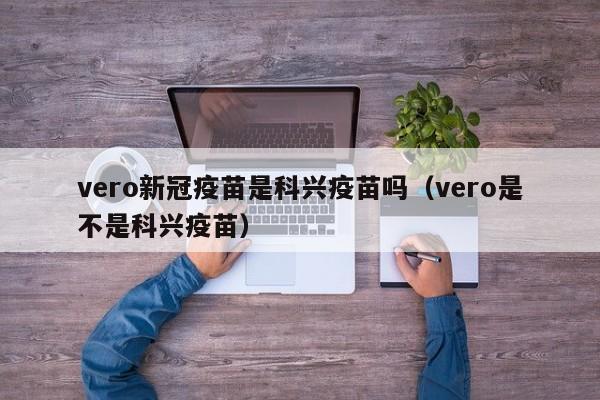 vero新冠疫苗是科兴疫苗吗（vero是不是科兴疫苗）