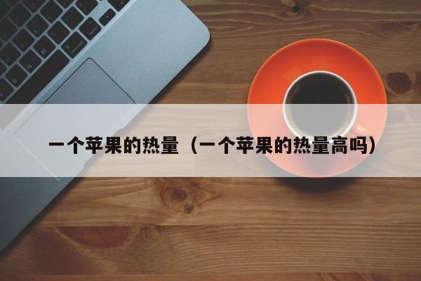 一个苹果的热量（一个苹果的热量高吗）