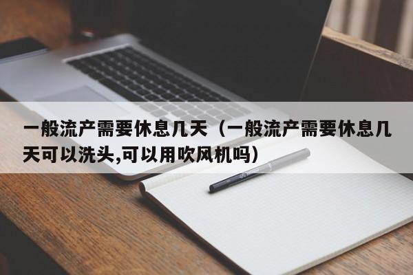 一般流产需要休息几天（一般流产需要休息几天可以洗头,可以用吹风机吗）