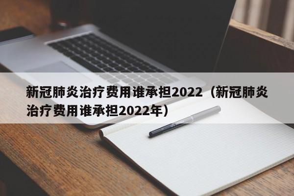 新冠肺炎治疗费用谁承担2022（新冠肺炎治疗费用谁承担2022年）