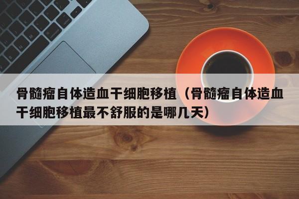 骨髓瘤自体造血干细胞移植（骨髓瘤自体造血干细胞移植最不舒服的是哪几天）