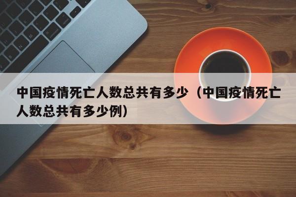 中国疫情死亡人数总共有多少（中国疫情死亡人数总共有多少例）