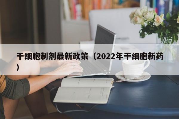 干细胞制剂最新政策（2022年干细胞新药）