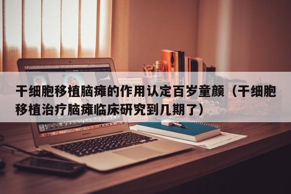 干细胞移植脑瘫的作用认定百岁童颜（干细胞移植治疗脑瘫临床研究到几期了）