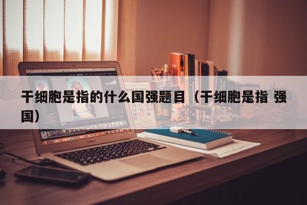 干细胞是指的什么国强题目（干细胞是指 强国）