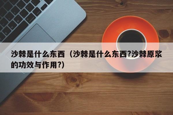 沙棘是什么东西（沙棘是什么东西?沙棘原浆的功效与作用?）