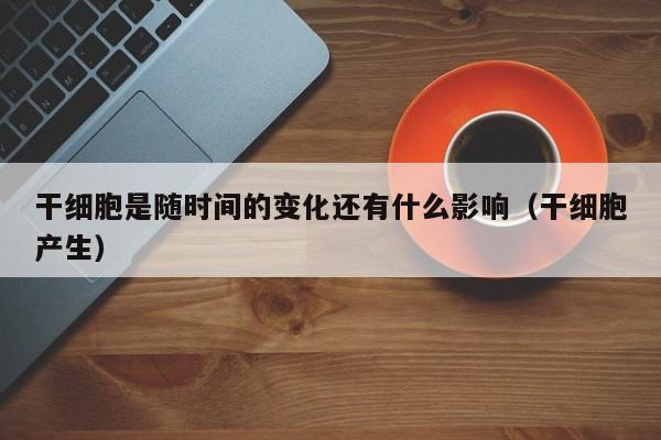 干细胞是随时间的变化还有什么影响（干细胞产生）