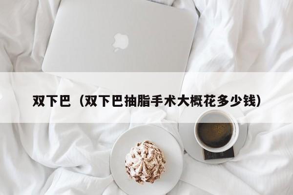 双下巴（双下巴抽脂手术大概花多少钱）