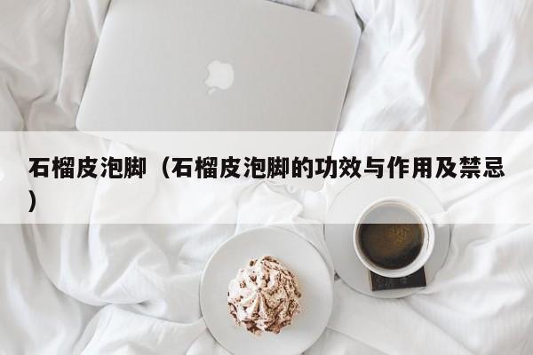 石榴皮泡脚（石榴皮泡脚的功效与作用及禁忌）