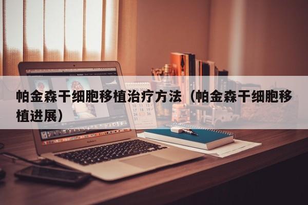 帕金森干细胞移植治疗方法（帕金森干细胞移植进展）
