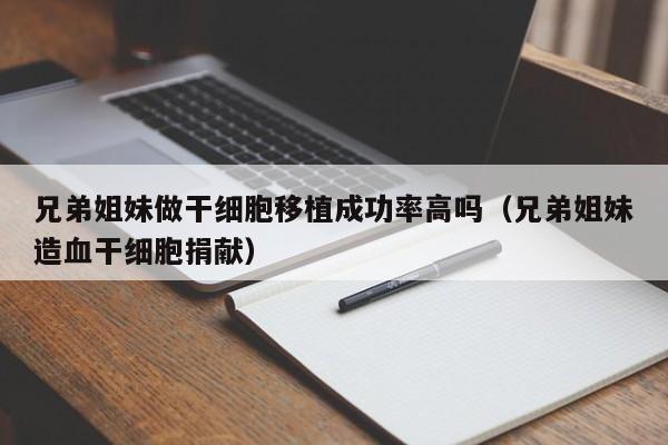 兄弟姐妹做干细胞移植成功率高吗（兄弟姐妹造血干细胞捐献）