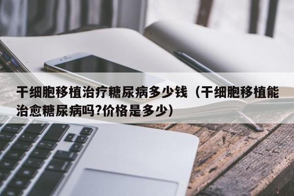 干细胞移植治疗糖尿病多少钱（干细胞移植能治愈糖尿病吗?价格是多少）