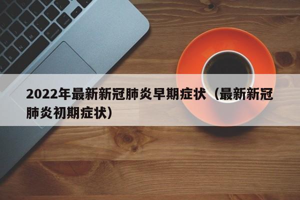2022年最新新冠肺炎早期症状（最新新冠肺炎初期症状）