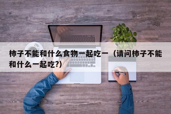 柿子不能和什么食物一起吃一（请问柿子不能和什么一起吃?）