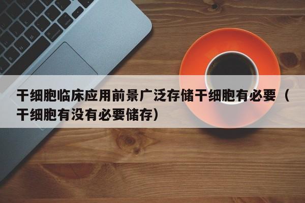 干细胞临床应用前景广泛存储干细胞有必要（干细胞有没有必要储存）